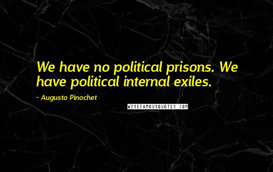 Augusto Pinochet Quotes: We have no political prisons. We have political internal exiles.