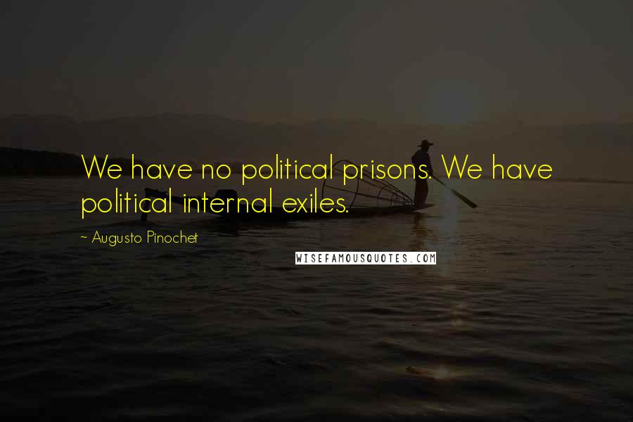 Augusto Pinochet Quotes: We have no political prisons. We have political internal exiles.