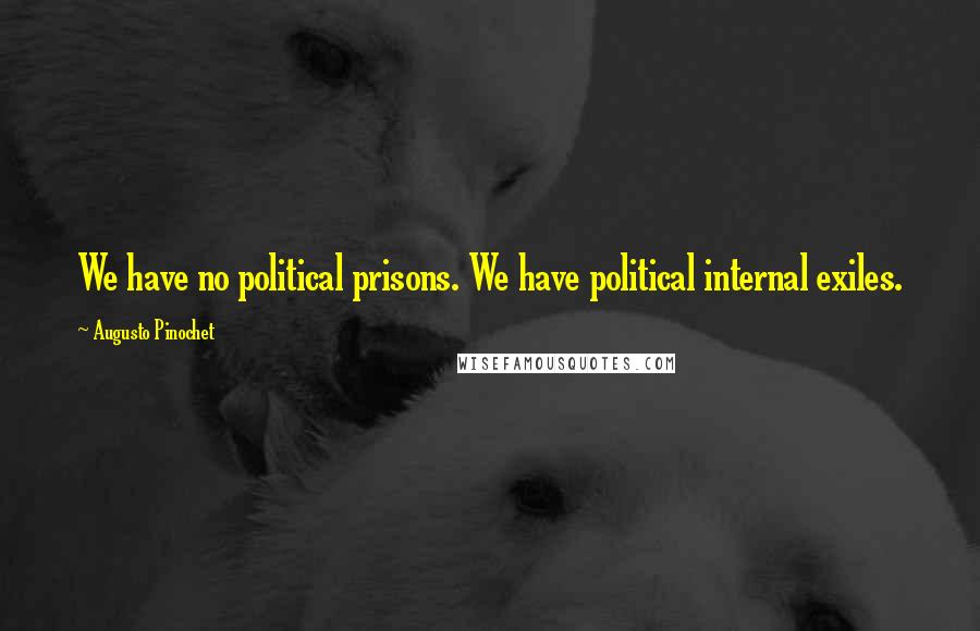 Augusto Pinochet Quotes: We have no political prisons. We have political internal exiles.