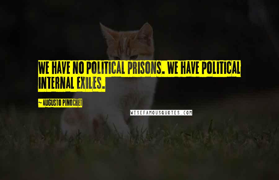 Augusto Pinochet Quotes: We have no political prisons. We have political internal exiles.