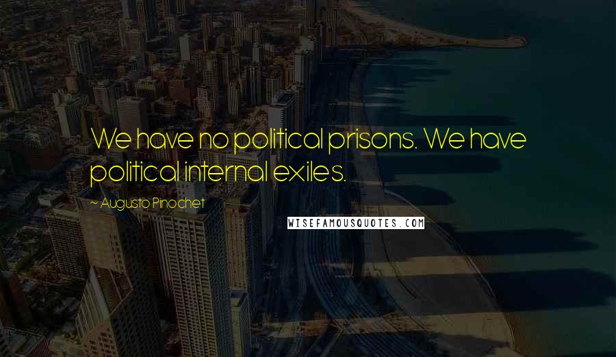 Augusto Pinochet Quotes: We have no political prisons. We have political internal exiles.