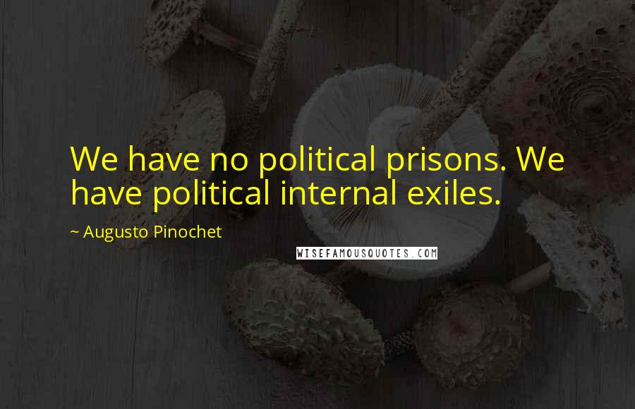 Augusto Pinochet Quotes: We have no political prisons. We have political internal exiles.