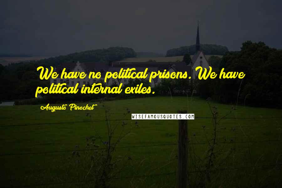 Augusto Pinochet Quotes: We have no political prisons. We have political internal exiles.