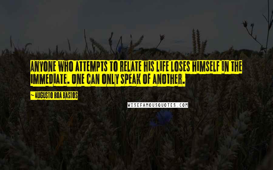 Augusto Roa Bastos Quotes: Anyone who attempts to relate his life loses himself in the immediate. One can only speak of another.