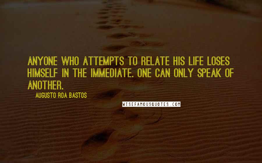 Augusto Roa Bastos Quotes: Anyone who attempts to relate his life loses himself in the immediate. One can only speak of another.