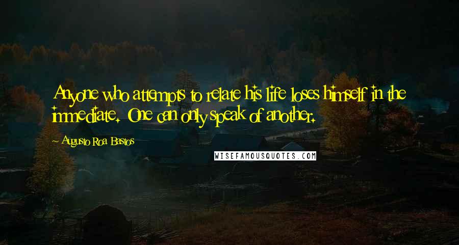 Augusto Roa Bastos Quotes: Anyone who attempts to relate his life loses himself in the immediate. One can only speak of another.