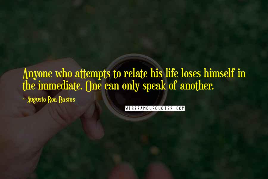 Augusto Roa Bastos Quotes: Anyone who attempts to relate his life loses himself in the immediate. One can only speak of another.