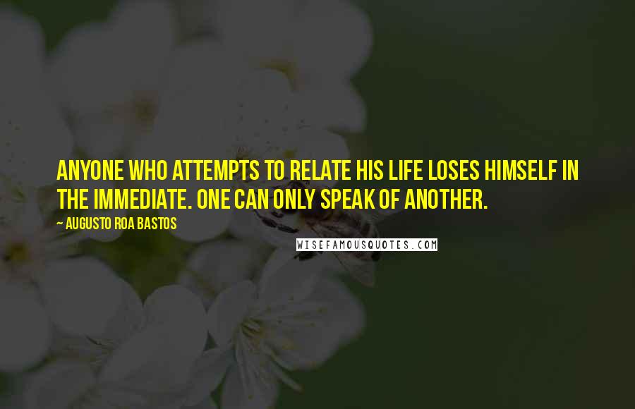 Augusto Roa Bastos Quotes: Anyone who attempts to relate his life loses himself in the immediate. One can only speak of another.