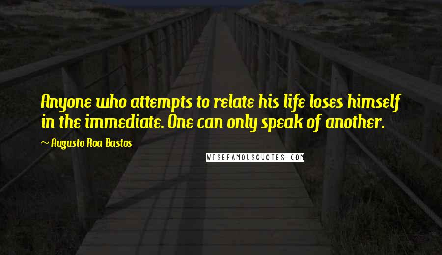 Augusto Roa Bastos Quotes: Anyone who attempts to relate his life loses himself in the immediate. One can only speak of another.