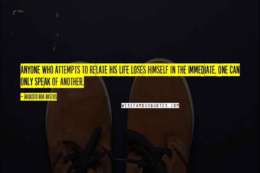 Augusto Roa Bastos Quotes: Anyone who attempts to relate his life loses himself in the immediate. One can only speak of another.