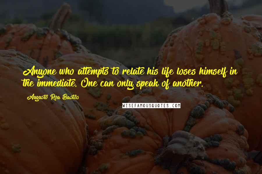 Augusto Roa Bastos Quotes: Anyone who attempts to relate his life loses himself in the immediate. One can only speak of another.