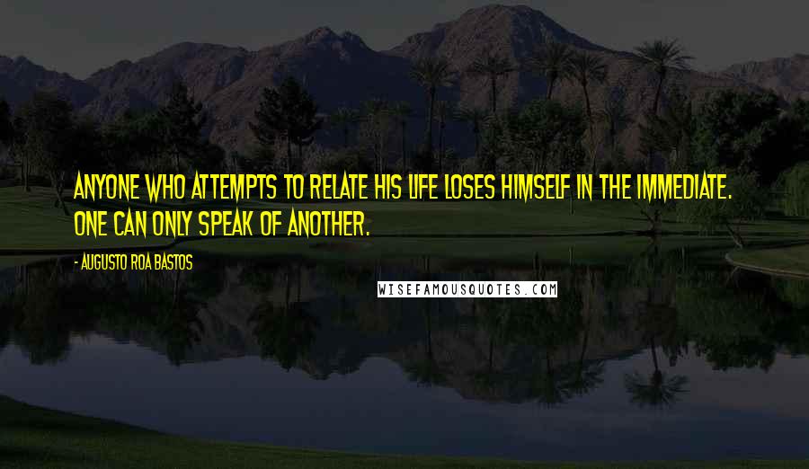 Augusto Roa Bastos Quotes: Anyone who attempts to relate his life loses himself in the immediate. One can only speak of another.