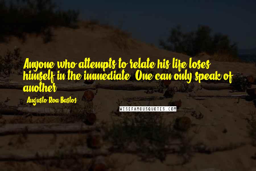 Augusto Roa Bastos Quotes: Anyone who attempts to relate his life loses himself in the immediate. One can only speak of another.