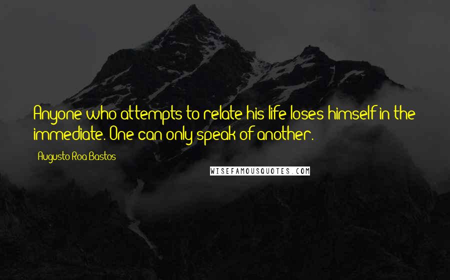 Augusto Roa Bastos Quotes: Anyone who attempts to relate his life loses himself in the immediate. One can only speak of another.