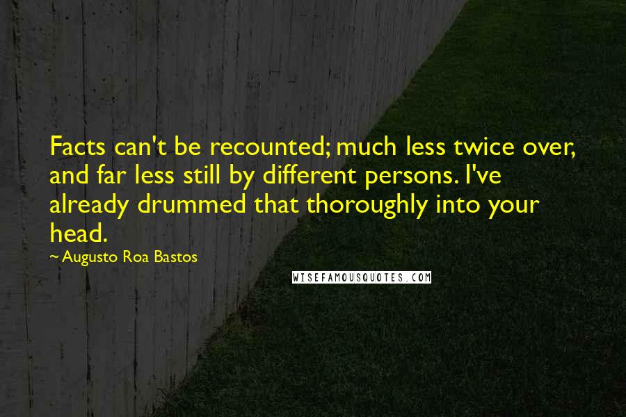 Augusto Roa Bastos Quotes: Facts can't be recounted; much less twice over, and far less still by different persons. I've already drummed that thoroughly into your head.