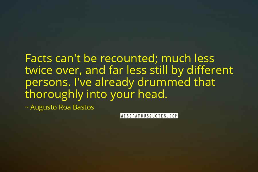 Augusto Roa Bastos Quotes: Facts can't be recounted; much less twice over, and far less still by different persons. I've already drummed that thoroughly into your head.