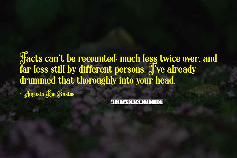 Augusto Roa Bastos Quotes: Facts can't be recounted; much less twice over, and far less still by different persons. I've already drummed that thoroughly into your head.