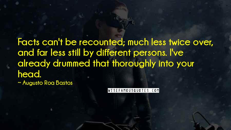 Augusto Roa Bastos Quotes: Facts can't be recounted; much less twice over, and far less still by different persons. I've already drummed that thoroughly into your head.