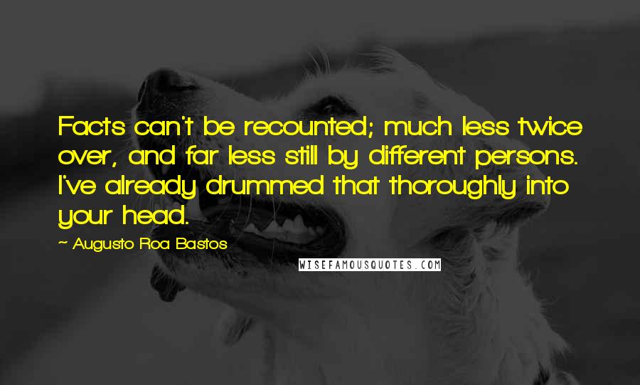 Augusto Roa Bastos Quotes: Facts can't be recounted; much less twice over, and far less still by different persons. I've already drummed that thoroughly into your head.