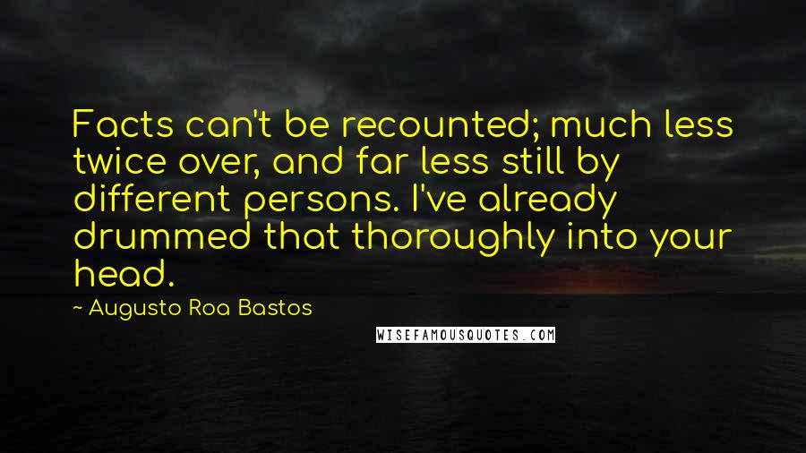 Augusto Roa Bastos Quotes: Facts can't be recounted; much less twice over, and far less still by different persons. I've already drummed that thoroughly into your head.