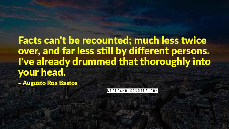 Augusto Roa Bastos Quotes: Facts can't be recounted; much less twice over, and far less still by different persons. I've already drummed that thoroughly into your head.