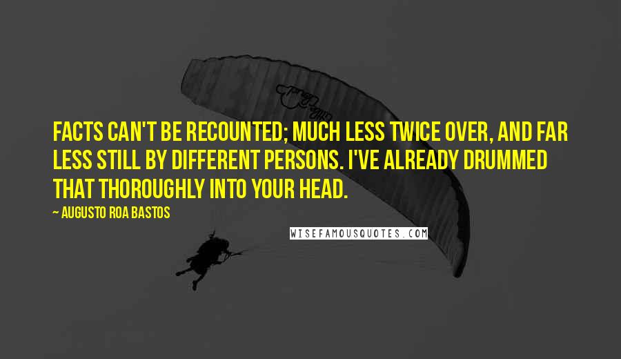 Augusto Roa Bastos Quotes: Facts can't be recounted; much less twice over, and far less still by different persons. I've already drummed that thoroughly into your head.