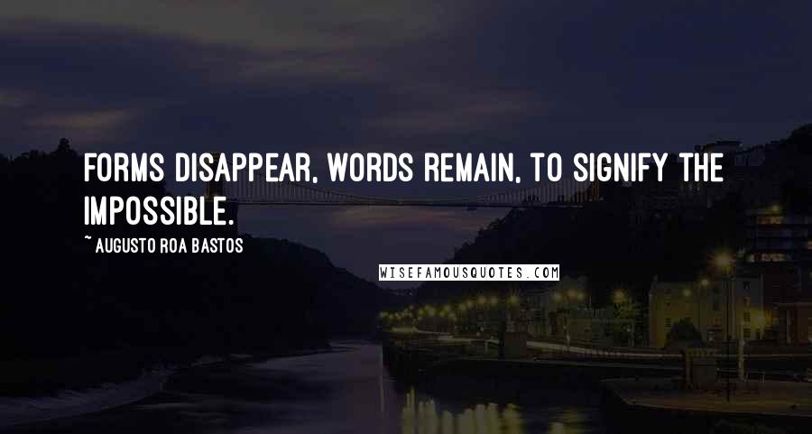 Augusto Roa Bastos Quotes: Forms disappear, words remain, to signify the impossible.
