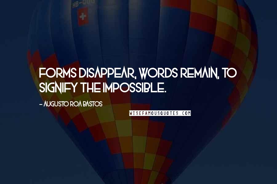 Augusto Roa Bastos Quotes: Forms disappear, words remain, to signify the impossible.