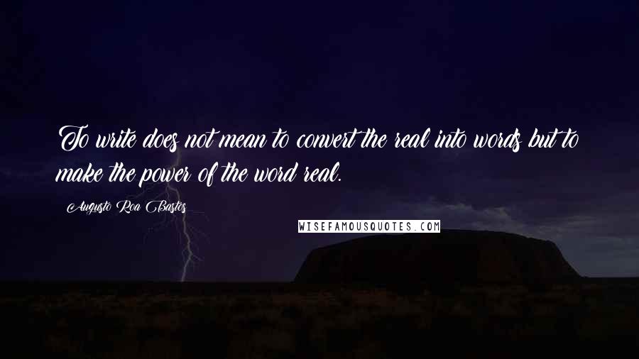 Augusto Roa Bastos Quotes: To write does not mean to convert the real into words but to make the power of the word real.