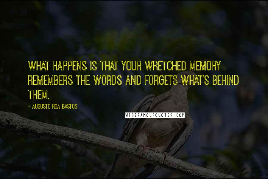 Augusto Roa Bastos Quotes: What happens is that your wretched memory remembers the words and forgets what's behind them.