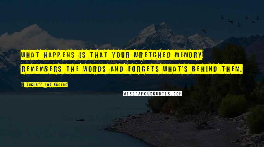 Augusto Roa Bastos Quotes: What happens is that your wretched memory remembers the words and forgets what's behind them.