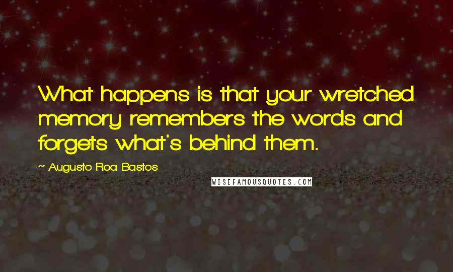 Augusto Roa Bastos Quotes: What happens is that your wretched memory remembers the words and forgets what's behind them.