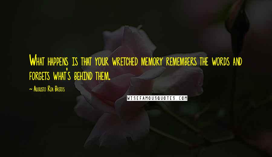 Augusto Roa Bastos Quotes: What happens is that your wretched memory remembers the words and forgets what's behind them.