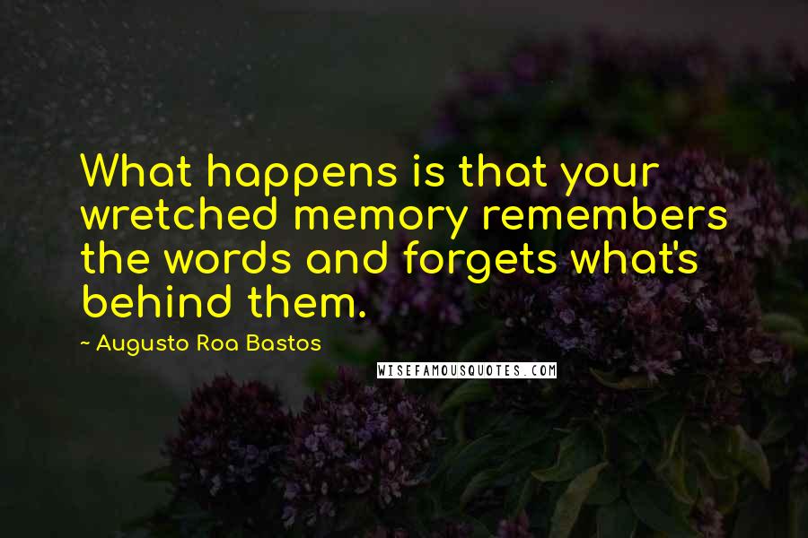 Augusto Roa Bastos Quotes: What happens is that your wretched memory remembers the words and forgets what's behind them.