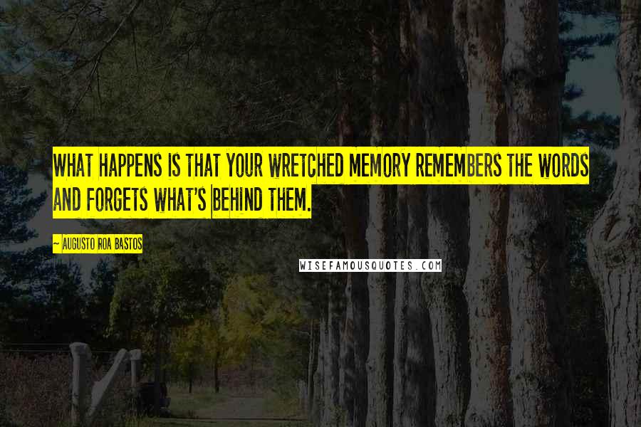 Augusto Roa Bastos Quotes: What happens is that your wretched memory remembers the words and forgets what's behind them.