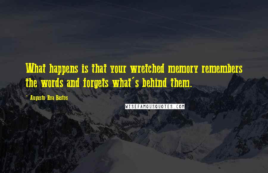 Augusto Roa Bastos Quotes: What happens is that your wretched memory remembers the words and forgets what's behind them.