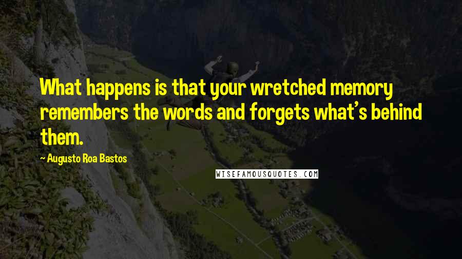 Augusto Roa Bastos Quotes: What happens is that your wretched memory remembers the words and forgets what's behind them.