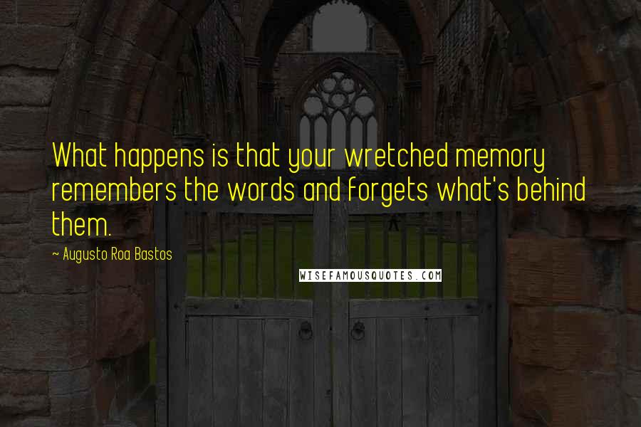 Augusto Roa Bastos Quotes: What happens is that your wretched memory remembers the words and forgets what's behind them.