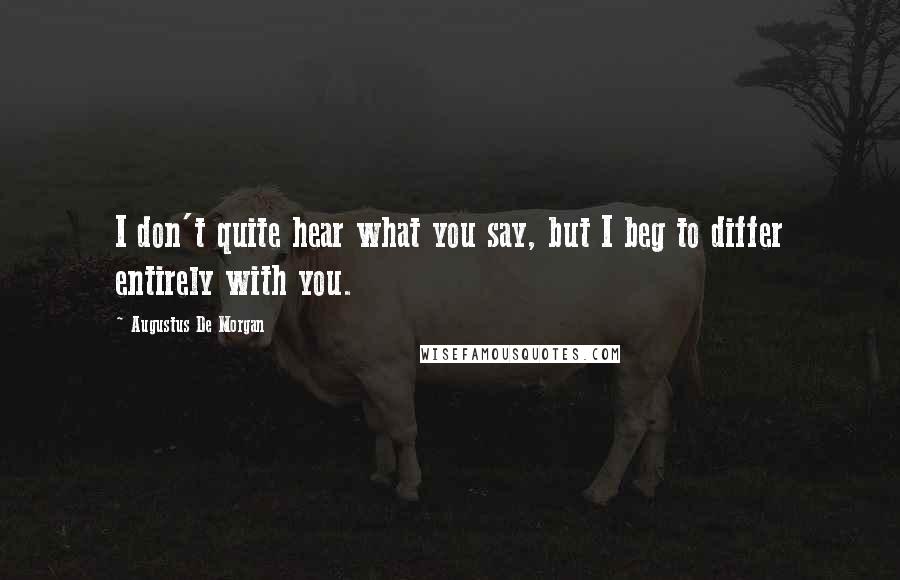 Augustus De Morgan Quotes: I don't quite hear what you say, but I beg to differ entirely with you.