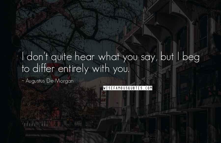 Augustus De Morgan Quotes: I don't quite hear what you say, but I beg to differ entirely with you.