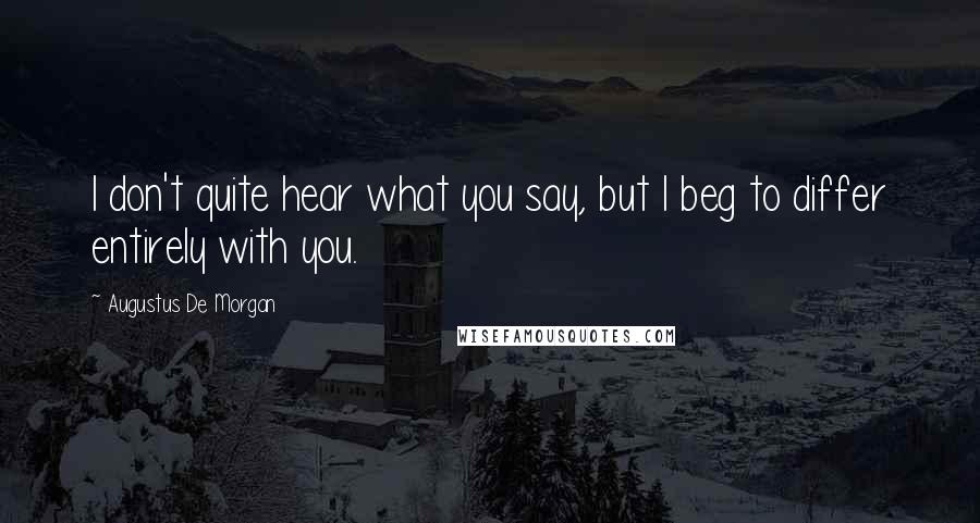 Augustus De Morgan Quotes: I don't quite hear what you say, but I beg to differ entirely with you.