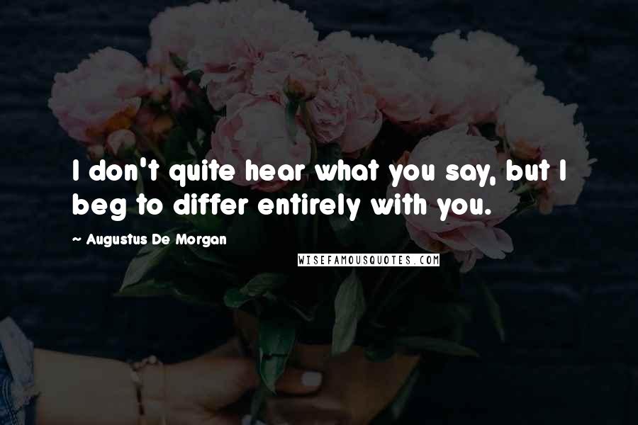 Augustus De Morgan Quotes: I don't quite hear what you say, but I beg to differ entirely with you.