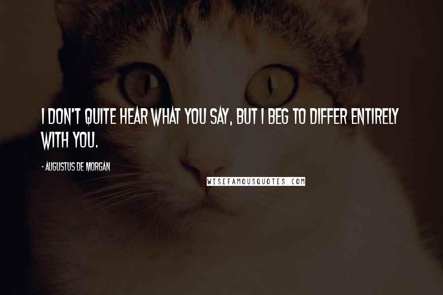 Augustus De Morgan Quotes: I don't quite hear what you say, but I beg to differ entirely with you.