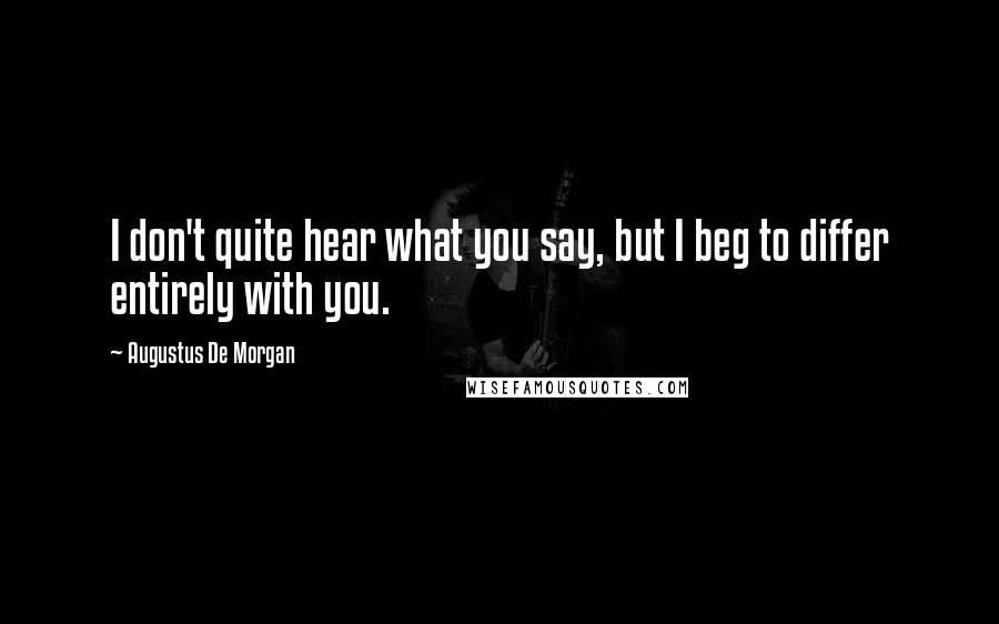 Augustus De Morgan Quotes: I don't quite hear what you say, but I beg to differ entirely with you.