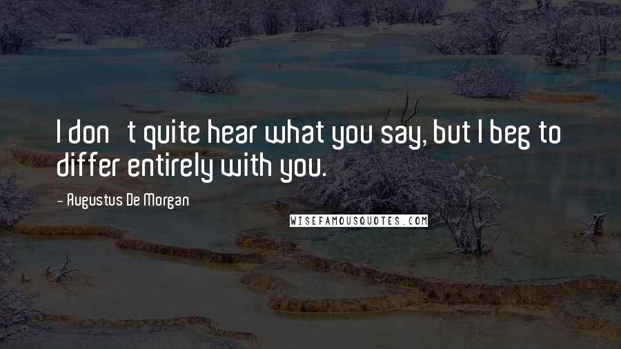 Augustus De Morgan Quotes: I don't quite hear what you say, but I beg to differ entirely with you.