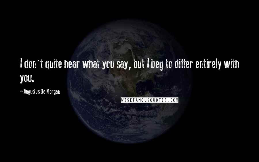 Augustus De Morgan Quotes: I don't quite hear what you say, but I beg to differ entirely with you.