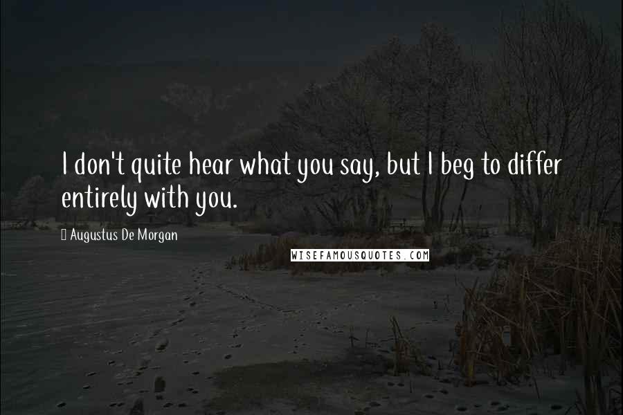 Augustus De Morgan Quotes: I don't quite hear what you say, but I beg to differ entirely with you.