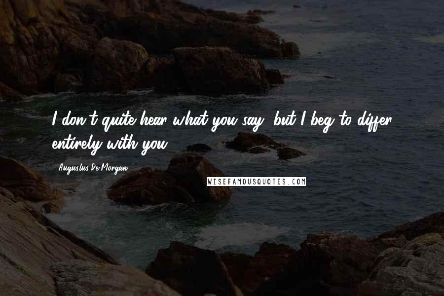 Augustus De Morgan Quotes: I don't quite hear what you say, but I beg to differ entirely with you.