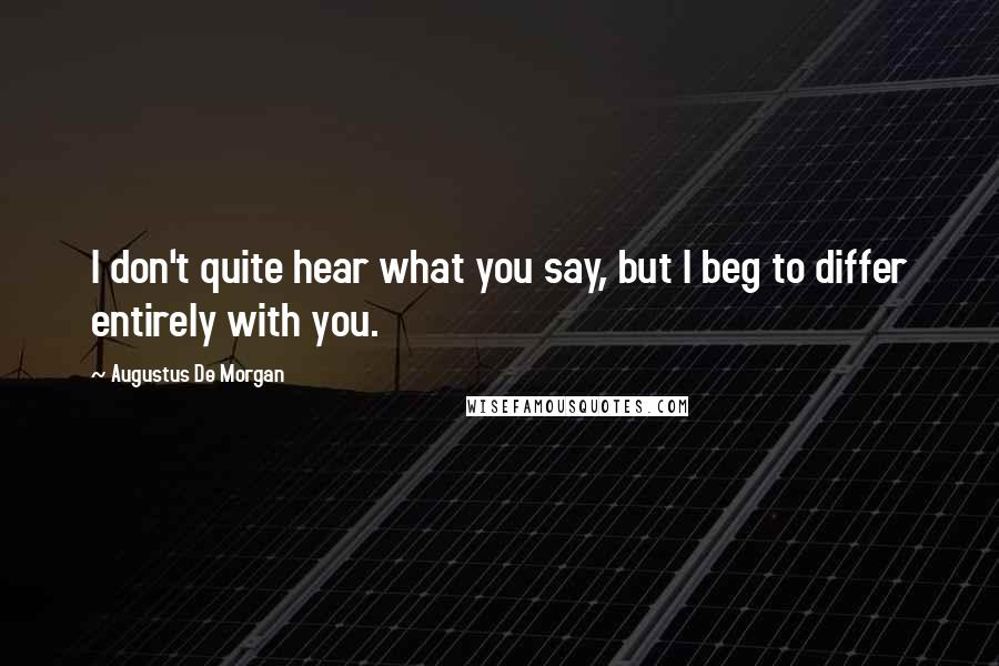 Augustus De Morgan Quotes: I don't quite hear what you say, but I beg to differ entirely with you.