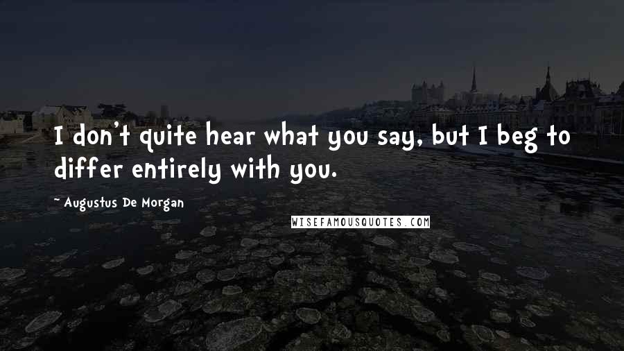 Augustus De Morgan Quotes: I don't quite hear what you say, but I beg to differ entirely with you.